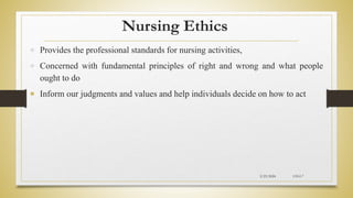 Nursing Ethics
 Provides the professional standards for nursing activities,
 Concerned with fundamental principles of right and wrong and what people
ought to do
 Inform our judgments and values and help individuals decide on how to act
2/23/2024 CH-I-7
 