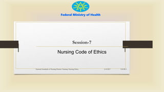 Federal Ministry of Health
Session-7
Nursing Code of Ethics
5/4/2017
National Standards of Nursing Practice Training: Nursing Ethics CH-III-3
 