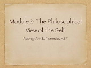 Module 2: The Philosophical
View of the Self
Aubrey-Ann L. Florencio, MSP
 