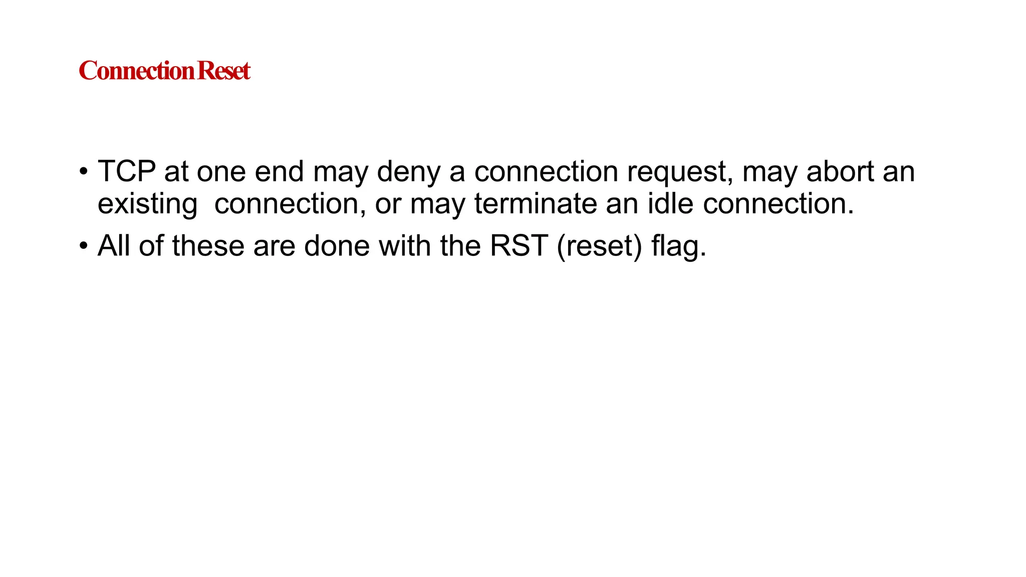 ConnectionReset
• TCP at one end may deny a connection request, may abort an
existing connection, or may terminate an idle connection.
• All of these are done with the RST (reset) flag.
 