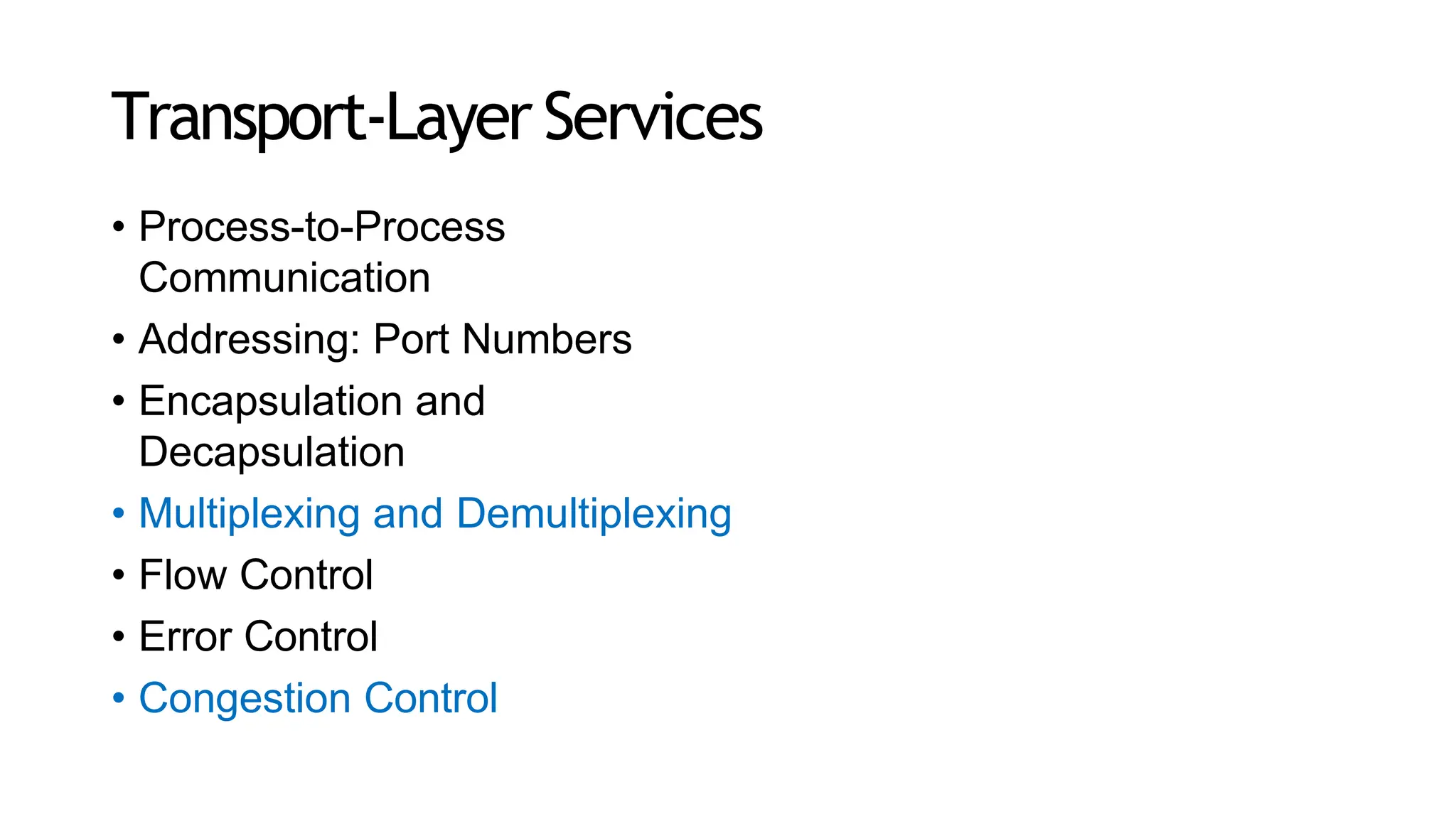 Transport-Layer Services
• Process-to-Process
Communication
• Addressing: Port Numbers
• Encapsulation and
Decapsulation
• Multiplexing and Demultiplexing
• Flow Control
• Error Control
• Congestion Control
 