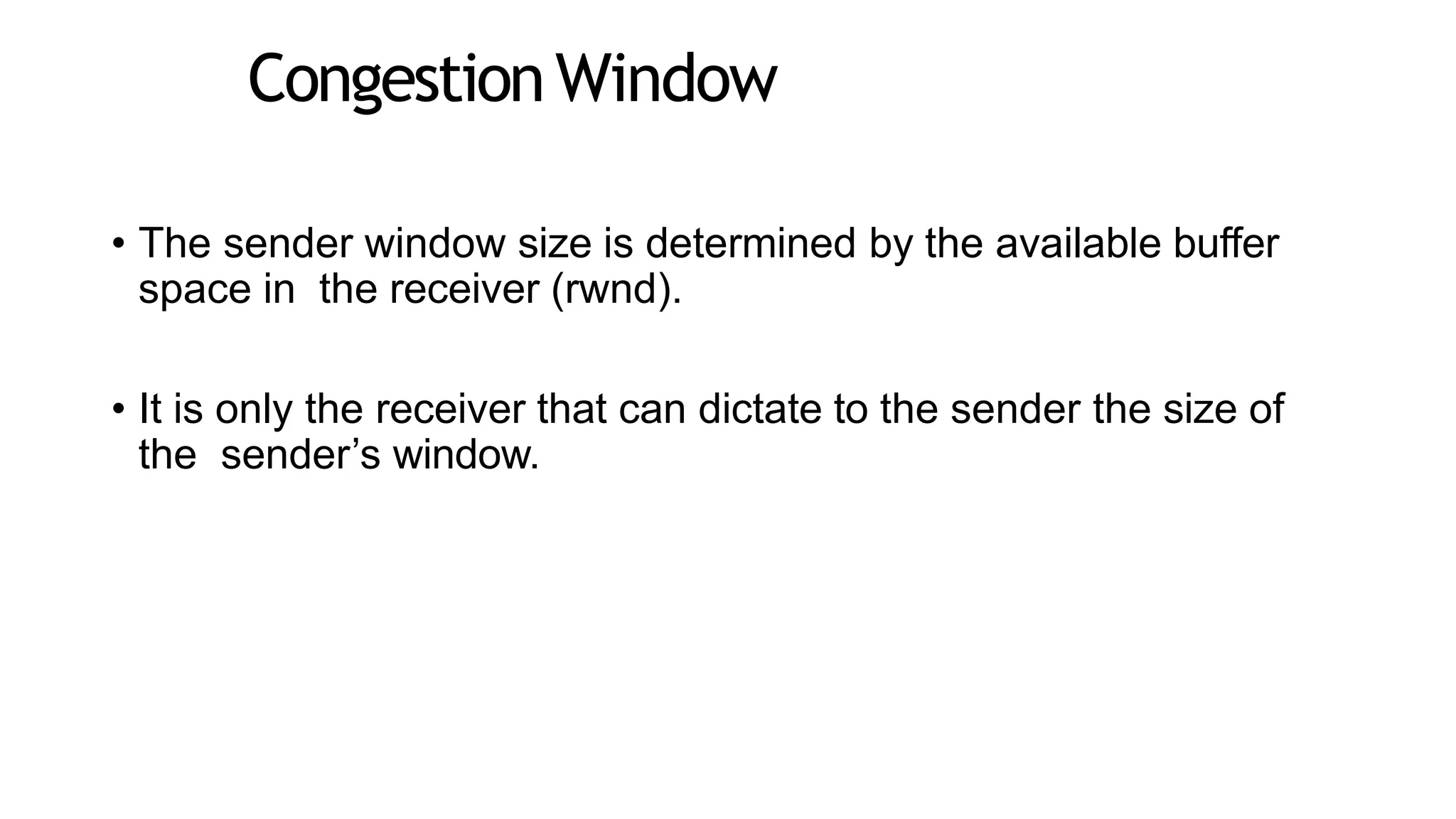 CongestionWindow
• The sender window size is determined by the available buffer
space in the receiver (rwnd).
• It is only the receiver that can dictate to the sender the size of
the sender’s window.
 