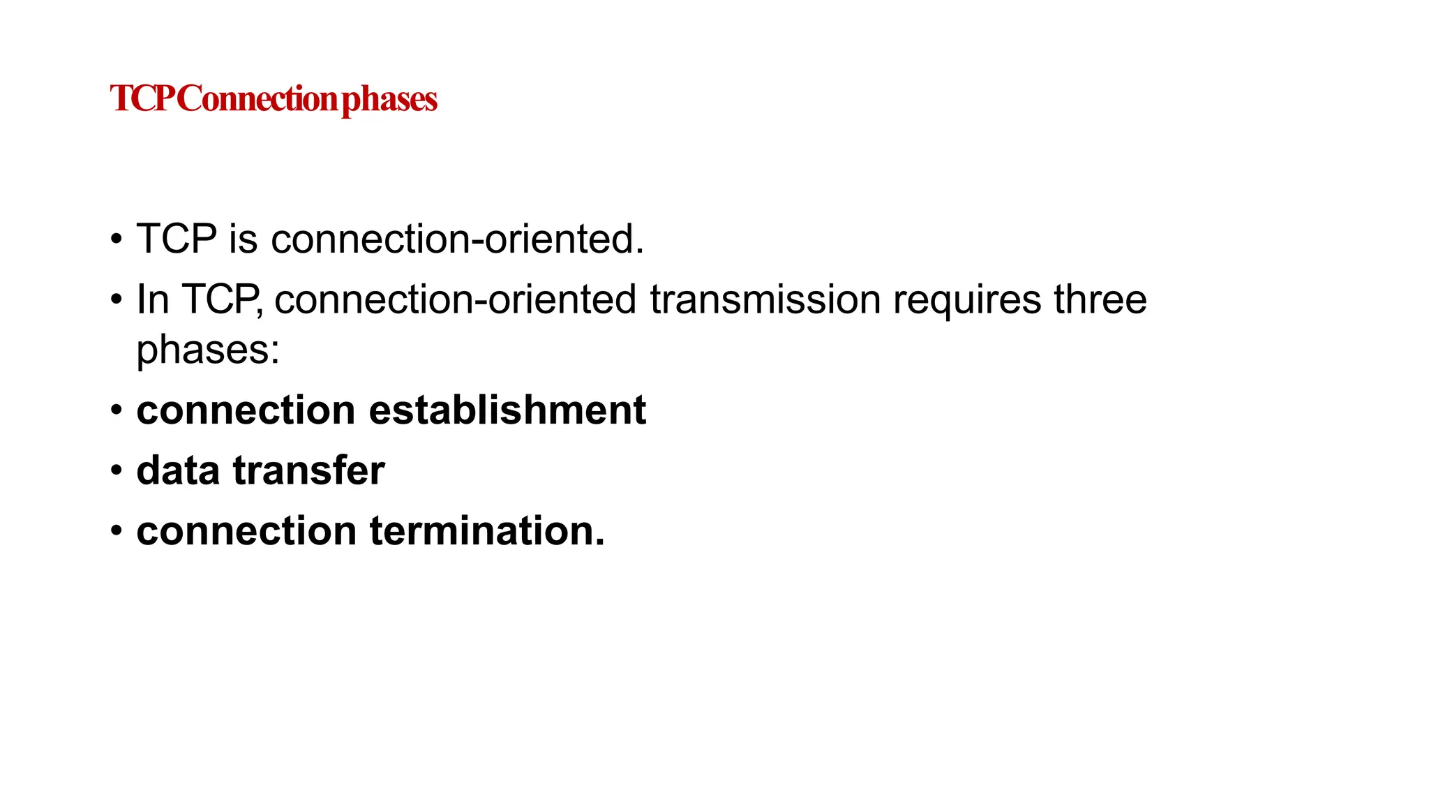 TCPConnectionphases
• TCP is connection-oriented.
• In TCP, connection-oriented transmission requires three
phases:
• connection establishment
• data transfer
• connection termination.
 