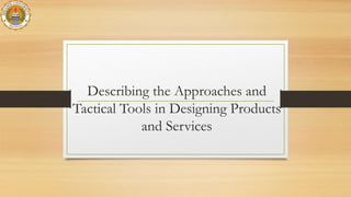 Describing the Approaches and
Tactical Tools in Designing Products
and Services
 