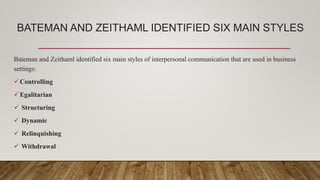 BATEMAN AND ZEITHAML IDENTIFIED SIX MAIN STYLES
Bateman and Zeithaml identified six main styles of interpersonal communication that are used in business
settings:
Controlling
Egalitarian
 Structuring
 Dynamic
 Relinquishing
 Withdrawal
 
