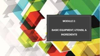 MODULE 2:
BASIC EQUIPMENT, UTENSIL &
INGREDIENTS
 
