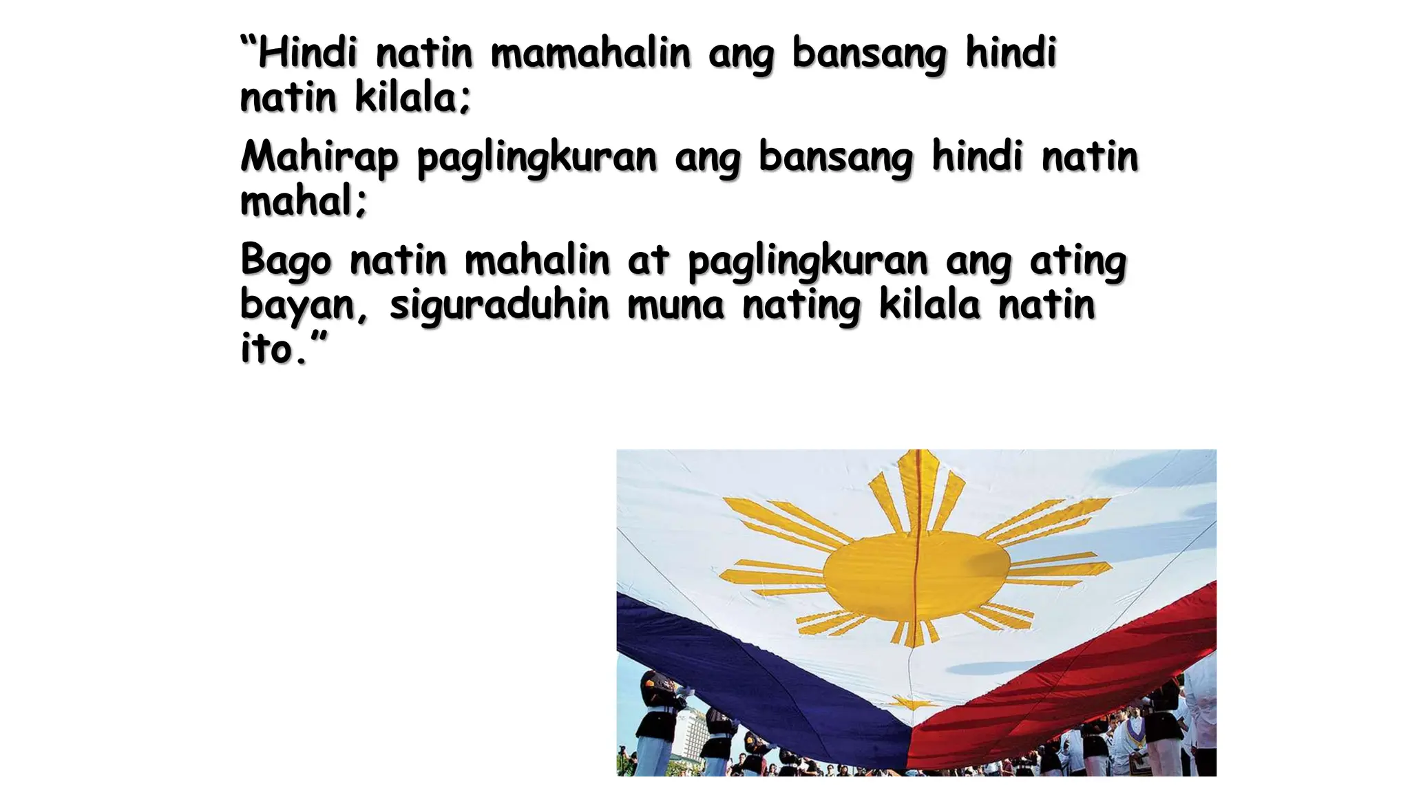 “Hindi natin mamahalin ang bansang hindi
natin kilala;
Mahirap paglingkuran ang bansang hindi natin
mahal;
Bago natin mahalin at paglingkuran ang ating
bayan, siguraduhin muna nating kilala natin
ito.”
 
