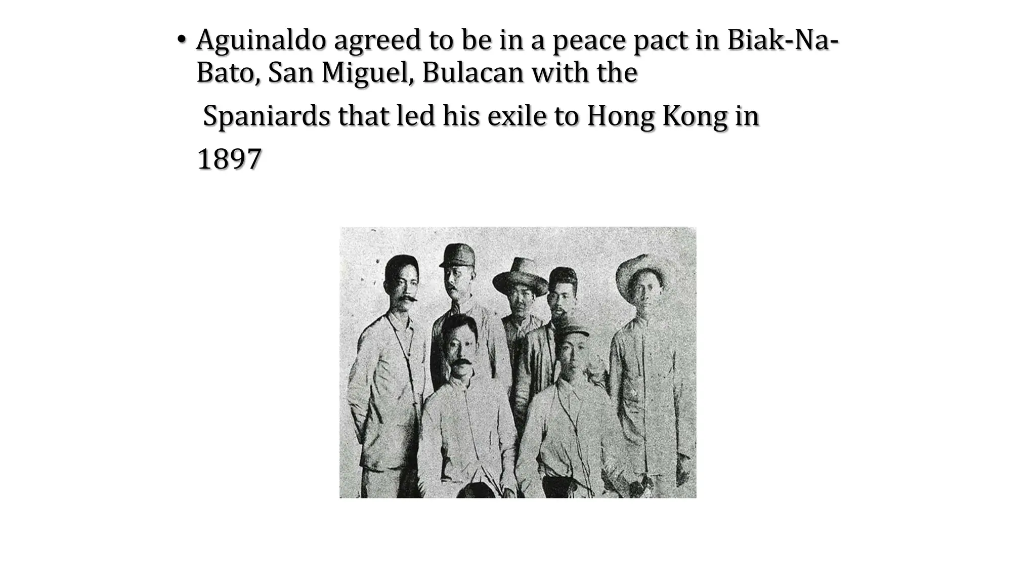• Aguinaldo agreed to be in a peace pact in Biak-Na-
Bato, San Miguel, Bulacan with the
Spaniards that led his exile to Hong Kong in
1897
 