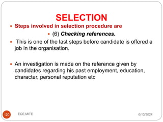 SELECTION
120
 Steps involved in selection procedure are
 (6) Checking references.
 This is one of the last steps before candidate is offered a
job in the organisation.
 An investigation is made on the reference given by
candidates regarding his past employment, education,
character, personal reputation etc
6/13/2024
ECE,MITE
 