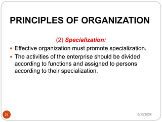 PRINCIPLES OF ORGANIZATION
21
(2) Specialization:
 Effective organization must promote specialization.
 The activities of the enterprise should be divided
according to functions and assigned to persons
according to their specialization.
6/13/2024
 