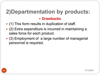 2)Departmentation by products:
44
 Drawbacks
 (1) This form results in duplication of staff.
 (2) Extra expenditure is incurred in maintaining a
sales force for each product.
 (3) Employment of a large number of managerial
personnel is required.
6/13/2024
 
