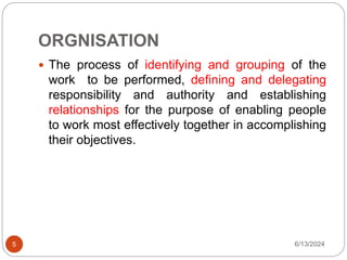 ORGNISATION
5
 The process of identifying and grouping of the
work to be performed, defining and delegating
responsibility and authority and establishing
relationships for the purpose of enabling people
to work most effectively together in accomplishing
their objectives.
6/13/2024
 