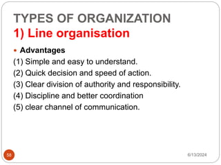 TYPES OF ORGANIZATION
1) Line organisation
58
 Advantages
(1) Simple and easy to understand.
(2) Quick decision and speed of action.
(3) Clear division of authority and responsibility.
(4) Discipline and better coordination
(5) clear channel of communication.
6/13/2024
 