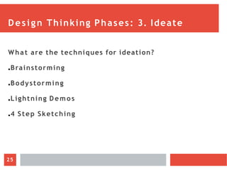Design Thinking Phases: 3. Ideate
What are the techniques for ideation?
●Brainstorming
●Bodystorming
●Lightning D emos
●4 Step Sketching
25
 