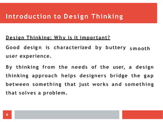 Introduction to Design Thinking
Design Thinking: Wh y is it important?
Good desig n is characterized by buttery
user experience.
s m ooth
By thinking from the needs of the user, a design
thinking approach helps designers bridge the g a p
between something that just works and something
that solves a problem.
6
 