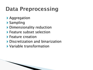 🞂 Aggregation
🞂 Sampling
🞂 Dimensionality reduction
🞂 Feature subset selection
🞂 Feature creation
🞂 Discretization and binarization
🞂 Variable transformation
Data Preprocessing
 