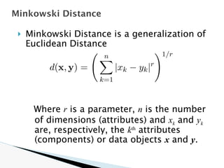 🞂 Minkowski Distance is a generalization of
Euclidean Distance
Where r is a parameter, n is the number
of dimensions (attributes) and xk and yk
are, respectively, the kth
attributes
(components) or data objects x and y.
Minkowski Distance
 
