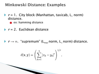 🞂 r = 1. City block (Manhattan, taxicab, L1 norm)
distance.
● ex: hamming distance
🞂 r = 2. Euclidean distance
🞂 r → ∞. “supremum” (Lmax norm, L∞ norm) distance.
Minkowski Distance: Examples
 