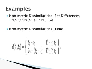 🞂 Non-metric Dissimilarities: Set Differences
◦ d(A,B): size(A- B) + size(B - A)
🞂 Non-metric Dissimilarities: Time
Examples
 