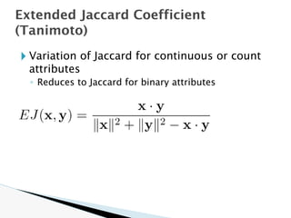 🞂 Variation of Jaccard for continuous or count
attributes
◦ Reduces to Jaccard for binary attributes
Extended Jaccard Coefficient
(Tanimoto)
 