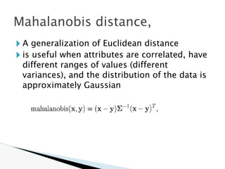 🞂 A generalization of Euclidean distance
🞂 is useful when attributes are correlated, have
different ranges of values (different
variances), and the distribution of the data is
approximately Gaussian
Mahalanobis distance,
 