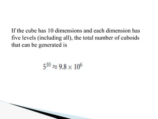 If the cube has 10 dimensions and each dimension has
five levels (including all), the total number of cuboids
that can be generated is
 