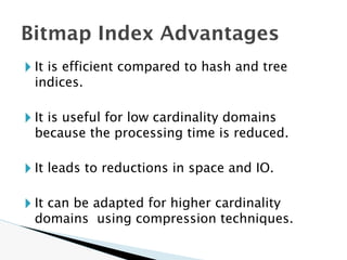 🞂 It is efficient compared to hash and tree
indices.
🞂 It is useful for low cardinality domains
because the processing time is reduced.
🞂 It leads to reductions in space and IO.
🞂 It can be adapted for higher cardinality
domains using compression techniques.
Bitmap Index Advantages
 
