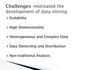 🞂 Scalability
🞂 High Dimensionality
🞂 Heterogeneous and Complex Data
🞂 Data Ownership and Distribution
🞂 Non-traditional Analysis
Challenges -motivated the
development of data mining
 
