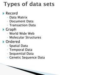 🞂 Record
◦ Data Matrix
◦ Document Data
◦ Transaction Data
🞂 Graph
◦ World Wide Web
◦ Molecular Structures
🞂 Ordered
◦ Spatial Data
◦ Temporal Data
◦ Sequential Data
◦ Genetic Sequence Data
Types of data sets
 