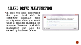 4.HARD DRIVE MALFUNCTION
In case you have discovered
that your hard disk is
exhibiting unusually high
activity even when you aren’t
using it, consider checking for
malware. However, hard disk
malfunction can also be
caused by hardware failure.
 