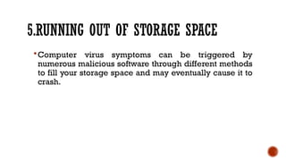 5.RUNNING OUT OF STORAGE SPACE
Computer virus symptoms can be triggered by
numerous malicious software through different methods
to fill your storage space and may eventually cause it to
crash.
 