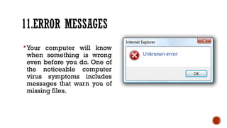 11.ERROR MESSAGES
Your computer will know
when something is wrong
even before you do. One of
the noticeable computer
virus symptoms includes
messages that warn you of
missing files.
 