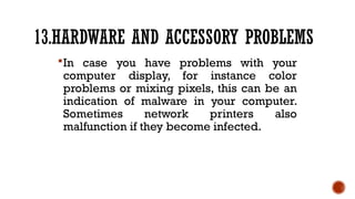 13.HARDWARE AND ACCESSORY PROBLEMS
In case you have problems with your
computer display, for instance color
problems or mixing pixels, this can be an
indication of malware in your computer.
Sometimes network printers also
malfunction if they become infected.
 