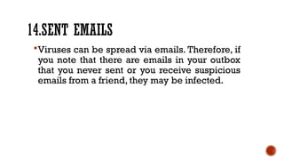 14.SENT EMAILS
Viruses can be spread via emails. Therefore, if
you note that there are emails in your outbox
that you never sent or you receive suspicious
emails from a friend, they may be infected.
 