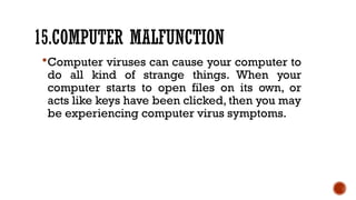 15.COMPUTER MALFUNCTION
Computer viruses can cause your computer to
do all kind of strange things. When your
computer starts to open files on its own, or
acts like keys have been clicked, then you may
be experiencing computer virus symptoms.
 