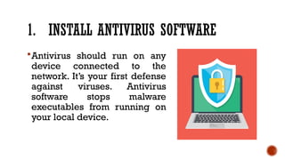 1. INSTALL ANTIVIRUS SOFTWARE
Antivirus should run on any
device connected to the
network. It’s your first defense
against viruses. Antivirus
software stops malware
executables from running on
your local device.
 