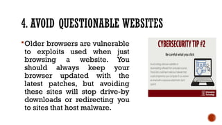 4. AVOID QUESTIONABLE WEBSITES
Older browsers are vulnerable
to exploits used when just
browsing a website. You
should always keep your
browser updated with the
latest patches, but avoiding
these sites will stop drive-by
downloads or redirecting you
to sites that host malware.
 