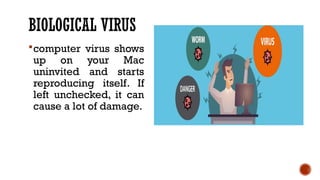 BIOLOGICAL VIRUS
computer virus shows
up on your Mac
uninvited and starts
reproducing itself. If
left unchecked, it can
cause a lot of damage.
 