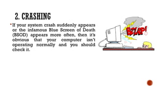 2. CRASHING
If your system crash suddenly appears
or the infamous Blue Screen of Death
(BSOD) appears more often, then it’s
obvious that your computer isn’t
operating normally and you should
check it.
 