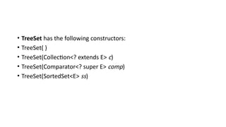 • TreeSet has the following constructors:
• TreeSet( )
• TreeSet(Collection<? extends E> c)
• TreeSet(Comparator<? super E> comp)
• TreeSet(SortedSet<E> ss)
 