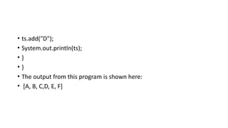 • ts.add("D");
• System.out.println(ts);
• }
• }
• The output from this program is shown here:
• [A, B, C,D, E, F]
 