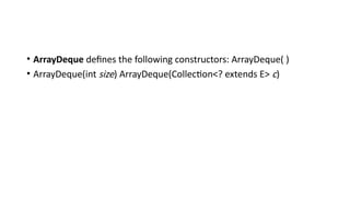 • ArrayDeque defines the following constructors: ArrayDeque( )
• ArrayDeque(int size) ArrayDeque(Collection<? extends E> c)
 
