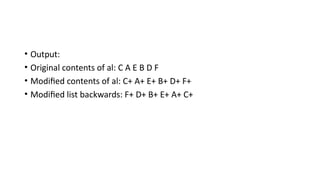 • Output:
• Original contents of al: C A E B D F
• Modified contents of al: C+ A+ E+ B+ D+ F+
• Modified list backwards: F+ D+ B+ E+ A+ C+
 