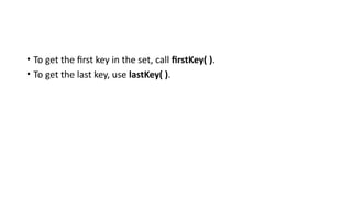 • To get the first key in the set, call firstKey( ).
• To get the last key, use lastKey( ).
 