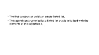 • The first constructor builds an empty linked list.
• The second constructor builds a linked list that is initialized with the
elements of the collection c.
 