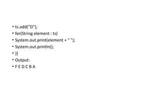 • ts.add("D");
• for(String element : ts)
• System.out.print(element + " ");
• System.out.println();
• }}
• Output:
• F E D C B A
 