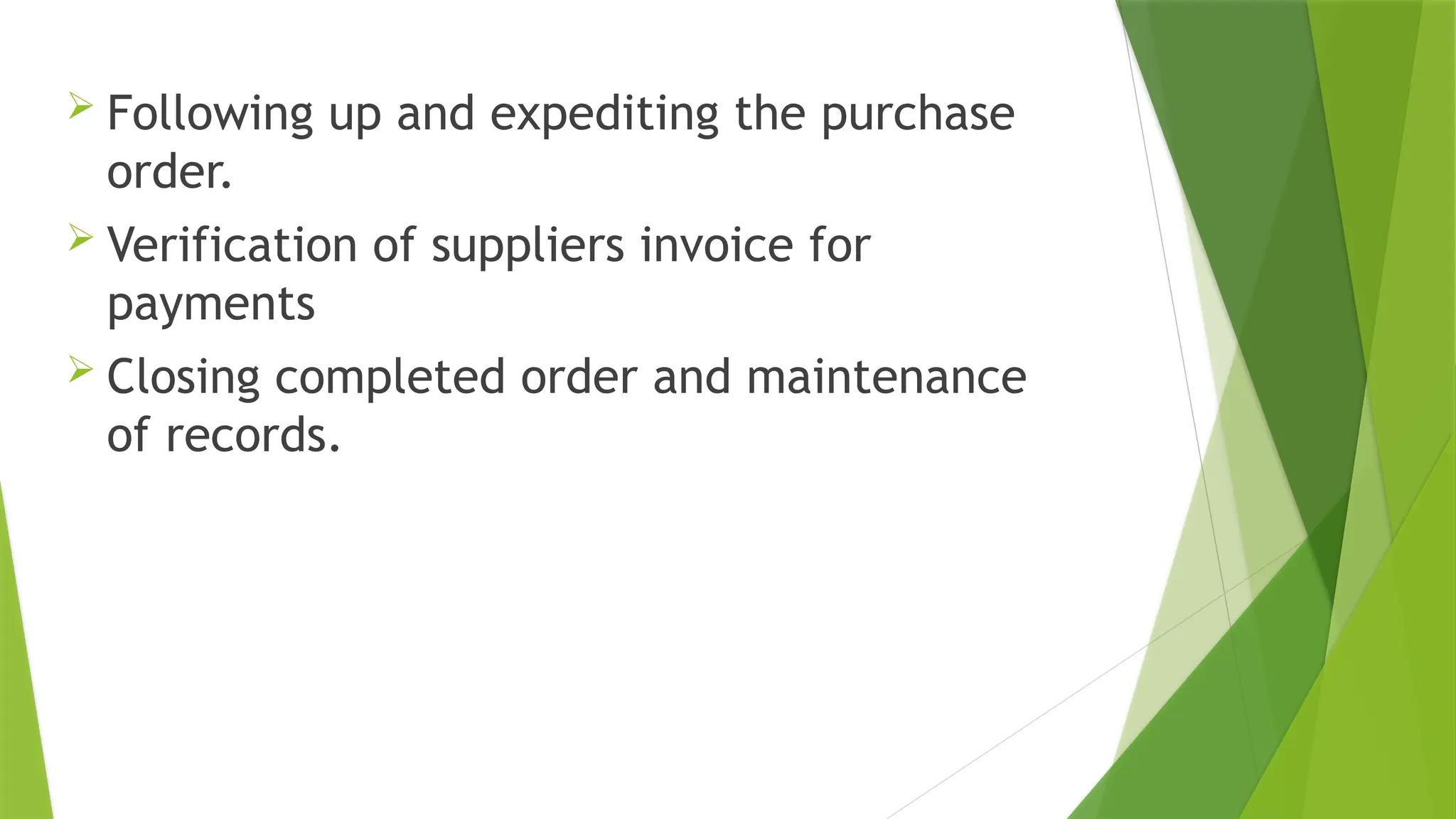  Following up and expediting the purchase
order.
 Verification of suppliers invoice for
payments
 Closing completed order and maintenance
of records.
 