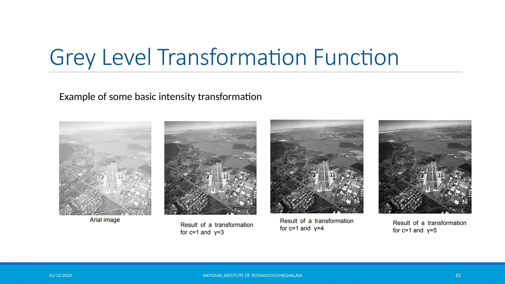 01/12/2025 NATIONAL INSTITUTE OF TECHNOLOGY,MEGHALAYA 10
Grey Level Transformation Function
Example of some basic intensity transformation
 