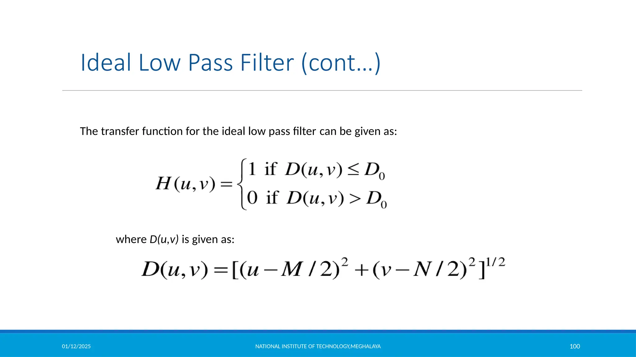 01/12/2025 NATIONAL INSTITUTE OF TECHNOLOGY,MEGHALAYA 100
Ideal Low Pass Filter (cont…)
The transfer function for the ideal low pass filter can be given as:
where D(u,v) is given as:
 