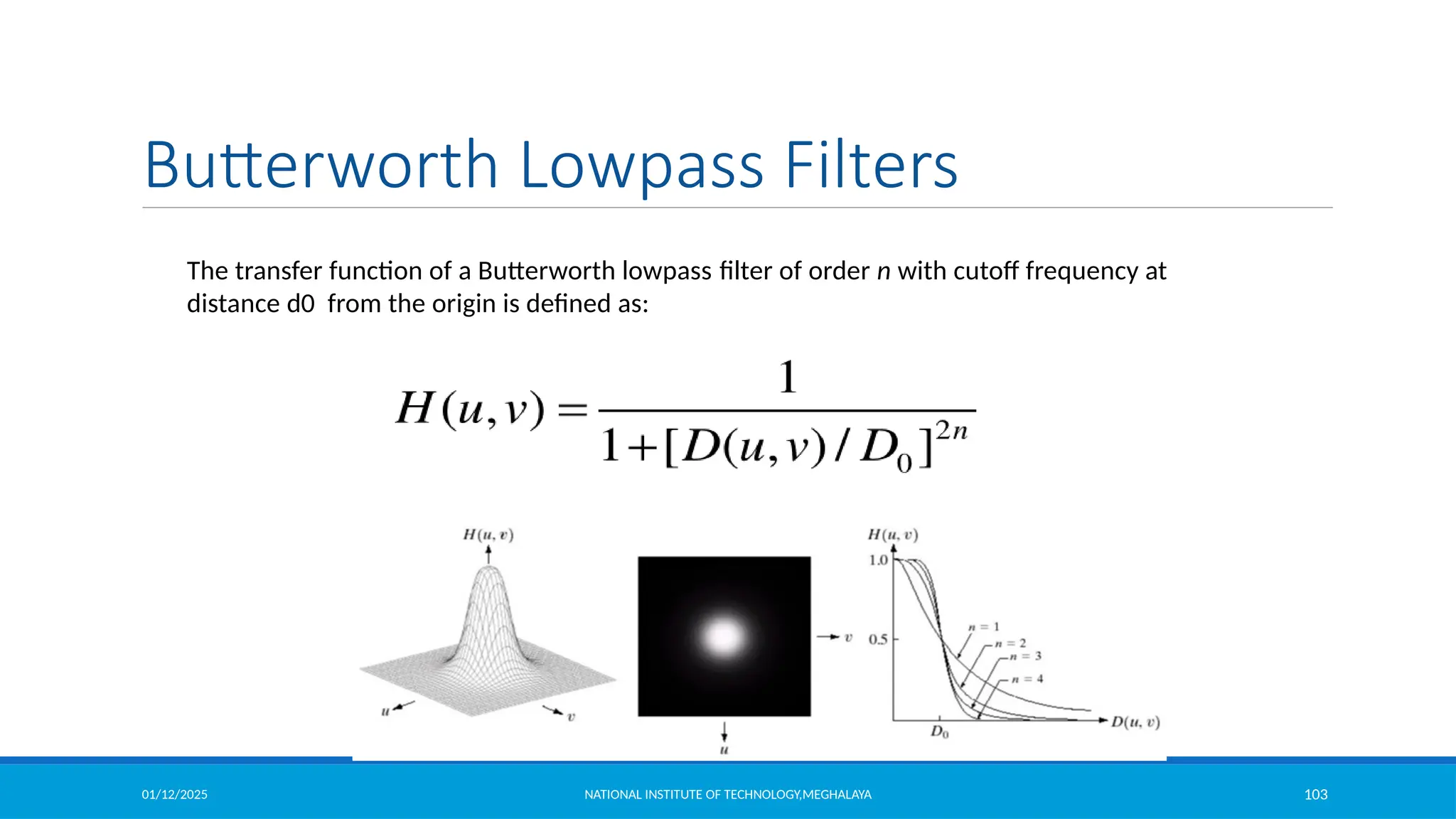 01/12/2025 NATIONAL INSTITUTE OF TECHNOLOGY,MEGHALAYA 103
The transfer function of a Butterworth lowpass filter of order n with cutoff frequency at
distance d0 from the origin is defined as:
Butterworth Lowpass Filters
 